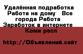 Удалённая подработка. Работа на дому - Все города Работа » Заработок в интернете   . Коми респ.